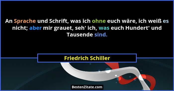 An Sprache und Schrift, was ich ohne euch wäre, ich weiß es nicht; aber mir grauet, seh' ich, was euch Hundert' und Tause... - Friedrich Schiller