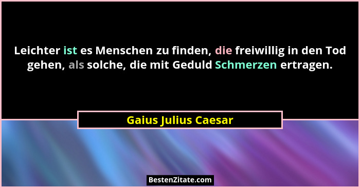 Leichter ist es Menschen zu finden, die freiwillig in den Tod gehen, als solche, die mit Geduld Schmerzen ertragen.... - Gaius Julius Caesar
