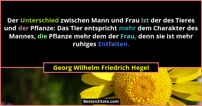 Der Unterschied zwischen Mann und Frau ist der des Tieres und der Pflanze: Das Tier entspricht mehr dem Charakter des... - Georg Wilhelm Friedrich Hegel