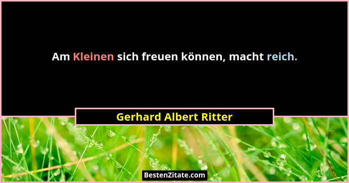 Am Kleinen sich freuen können, macht reich.... - Gerhard Albert Ritter