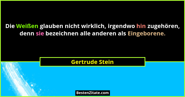 Die Weißen glauben nicht wirklich, irgendwo hin zugehören, denn sie bezeichnen alle anderen als Eingeborene.... - Gertrude Stein