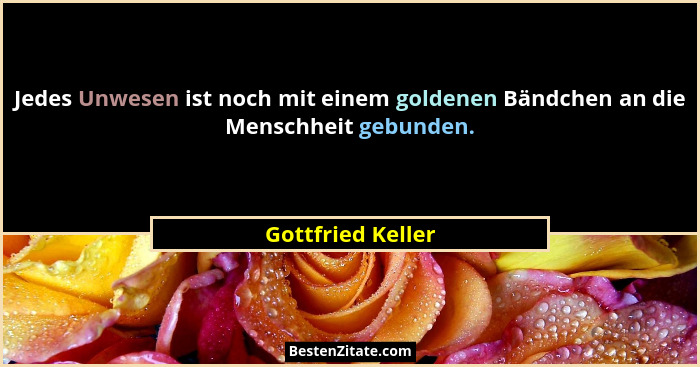 Jedes Unwesen ist noch mit einem goldenen Bändchen an die Menschheit gebunden.... - Gottfried Keller