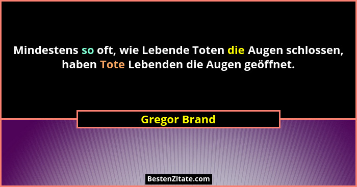 Mindestens so oft, wie Lebende Toten die Augen schlossen, haben Tote Lebenden die Augen geöffnet.... - Gregor Brand