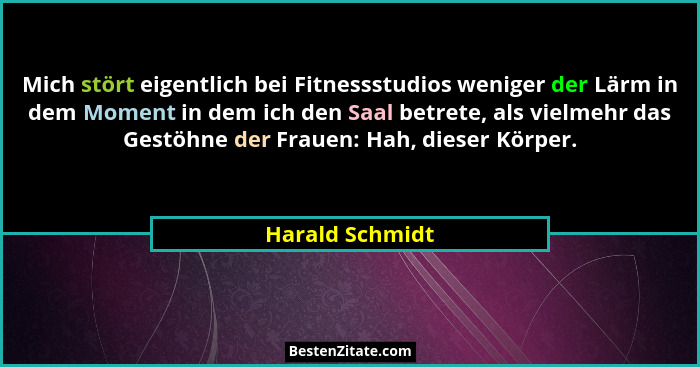 Mich stört eigentlich bei Fitnessstudios weniger der Lärm in dem Moment in dem ich den Saal betrete, als vielmehr das Gestöhne der Fr... - Harald Schmidt