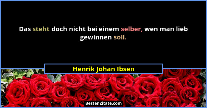 Das steht doch nicht bei einem selber, wen man lieb gewinnen soll.... - Henrik Johan Ibsen