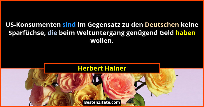 US-Konsumenten sind im Gegensatz zu den Deutschen keine Sparfüchse, die beim Weltuntergang genügend Geld haben wollen.... - Herbert Hainer