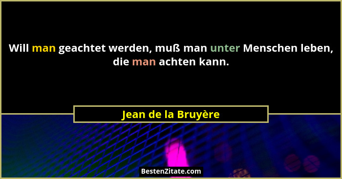 Will man geachtet werden, muß man unter Menschen leben, die man achten kann.... - Jean de la Bruyère