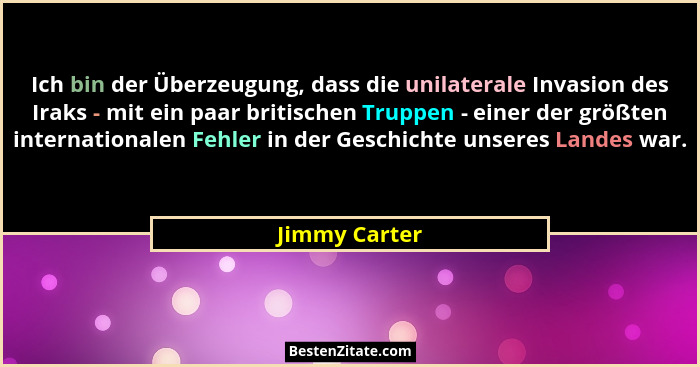 Ich bin der Überzeugung, dass die unilaterale Invasion des Iraks - mit ein paar britischen Truppen - einer der größten internationalen... - Jimmy Carter