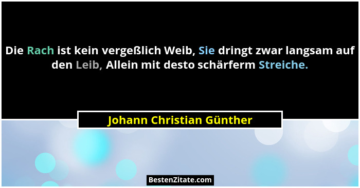 Die Rach ist kein vergeßlich Weib, Sie dringt zwar langsam auf den Leib, Allein mit desto schärferm Streiche.... - Johann Christian Günther