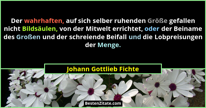 Der wahrhaften, auf sich selber ruhenden Größe gefallen nicht Bildsäulen, von der Mitwelt errichtet, oder der Beiname des Gro... - Johann Gottlieb Fichte