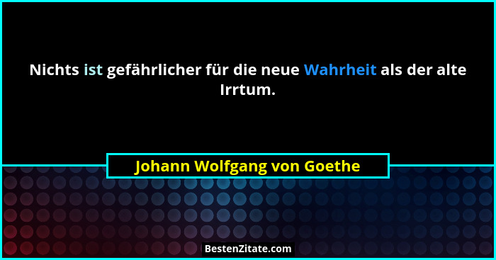 Nichts ist gefährlicher für die neue Wahrheit als der alte Irrtum.... - Johann Wolfgang von Goethe