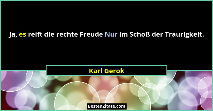 Ja, es reift die rechte Freude Nur im Schoß der Traurigkeit.... - Karl Gerok