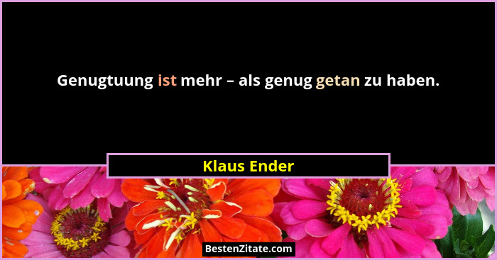 Genugtuung ist mehr – als genug getan zu haben.... - Klaus Ender