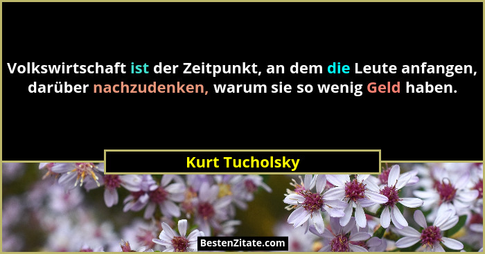 Volkswirtschaft ist der Zeitpunkt, an dem die Leute anfangen, darüber nachzudenken, warum sie so wenig Geld haben.... - Kurt Tucholsky