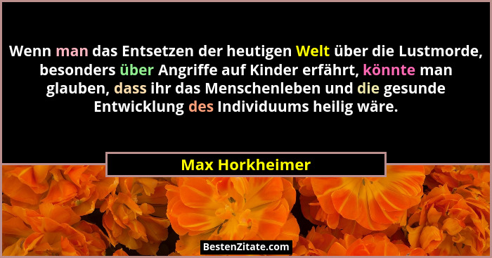 Wenn man das Entsetzen der heutigen Welt über die Lustmorde, besonders über Angriffe auf Kinder erfährt, könnte man glauben, dass ihr... - Max Horkheimer