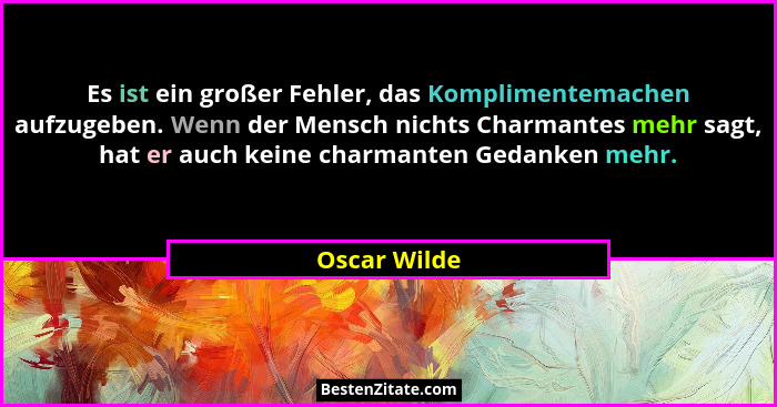 Es ist ein großer Fehler, das Komplimentemachen aufzugeben. Wenn der Mensch nichts Charmantes mehr sagt, hat er auch keine charmanten Ge... - Oscar Wilde