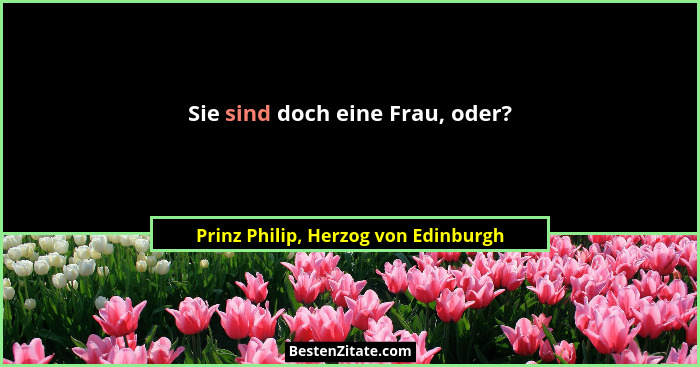 Sie sind doch eine Frau, oder?... - Prinz Philip, Herzog von Edinburgh