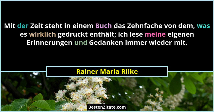Mit der Zeit steht in einem Buch das Zehnfache von dem, was es wirklich gedruckt enthält; ich lese meine eigenen Erinnerungen und... - Rainer Maria Rilke
