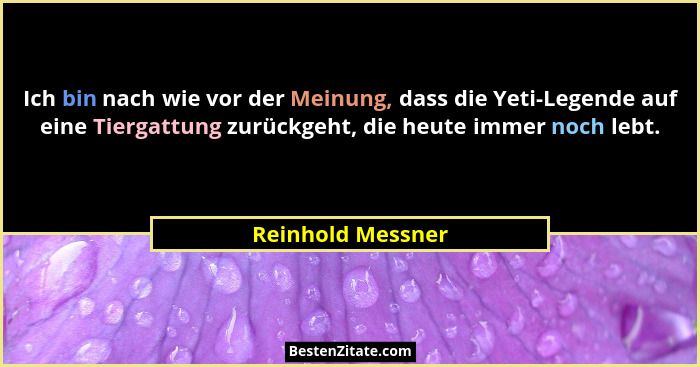 Ich bin nach wie vor der Meinung, dass die Yeti-Legende auf eine Tiergattung zurückgeht, die heute immer noch lebt.... - Reinhold Messner