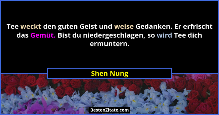 Tee weckt den guten Geist und weise Gedanken. Er erfrischt das Gemüt. Bist du niedergeschlagen, so wird Tee dich ermuntern.... - Shen Nung