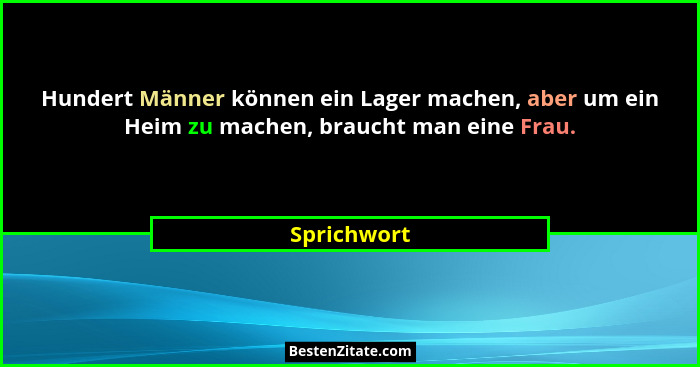Hundert Männer können ein Lager machen, aber um ein Heim zu machen, braucht man eine Frau.... - Sprichwort