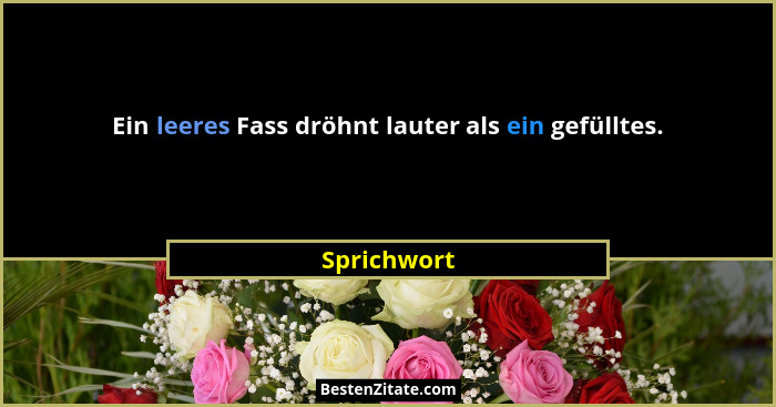 Ein leeres Fass dröhnt lauter als ein gefülltes.... - Sprichwort