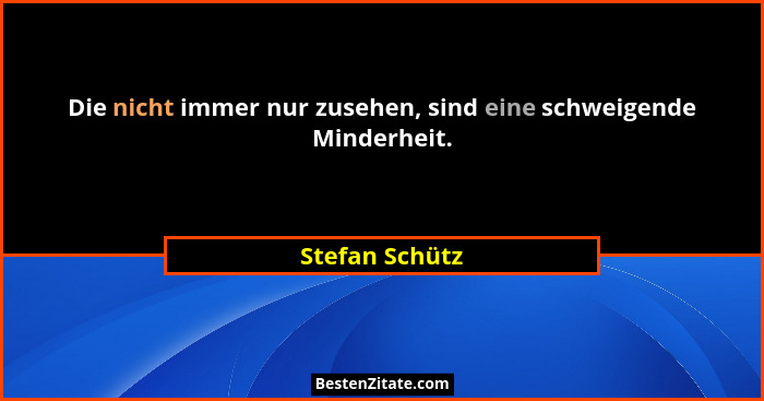 Die nicht immer nur zusehen, sind eine schweigende Minderheit.... - Stefan Schütz