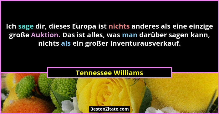 Ich sage dir, dieses Europa ist nichts anderes als eine einzige große Auktion. Das ist alles, was man darüber sagen kann, nichts... - Tennessee Williams