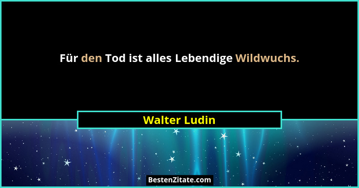 Für den Tod ist alles Lebendige Wildwuchs.... - Walter Ludin