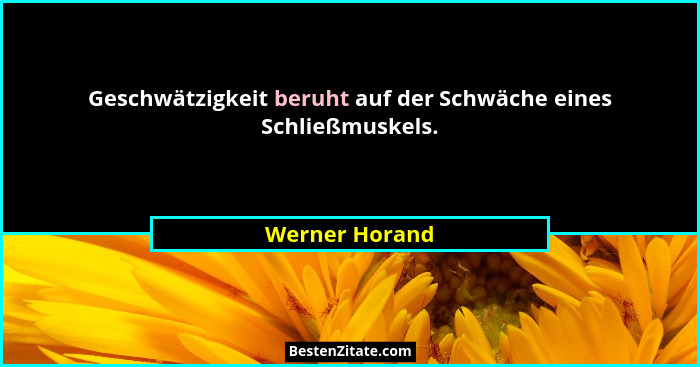 Geschwätzigkeit beruht auf der Schwäche eines Schließmuskels.... - Werner Horand