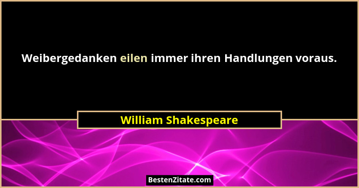 Weibergedanken eilen immer ihren Handlungen voraus.... - William Shakespeare