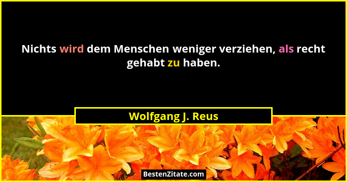 Nichts wird dem Menschen weniger verziehen, als recht gehabt zu haben.... - Wolfgang J. Reus