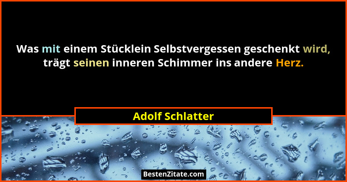 Was mit einem Stücklein Selbstvergessen geschenkt wird, trägt seinen inneren Schimmer ins andere Herz.... - Adolf Schlatter