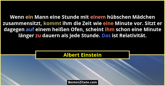 Wenn ein Mann eine Stunde mit einem hübschen Mädchen zusammensitzt, kommt ihm die Zeit wie eine Minute vor. Sitzt er dagegen auf ein... - Albert Einstein