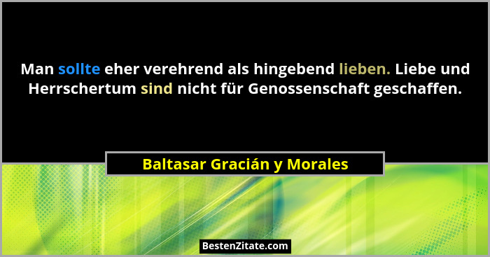 Man sollte eher verehrend als hingebend lieben. Liebe und Herrschertum sind nicht für Genossenschaft geschaffen.... - Baltasar Gracián y Morales