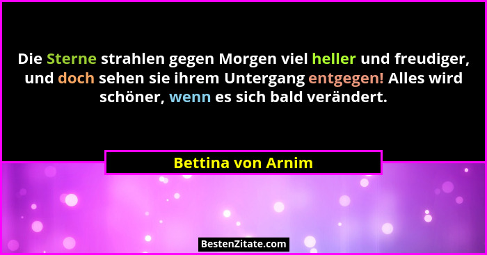 Die Sterne strahlen gegen Morgen viel heller und freudiger, und doch sehen sie ihrem Untergang entgegen! Alles wird schöner, wenn... - Bettina von Arnim