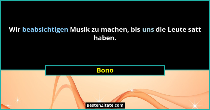 Wir beabsichtigen Musik zu machen, bis uns die Leute satt haben.... - Bono
