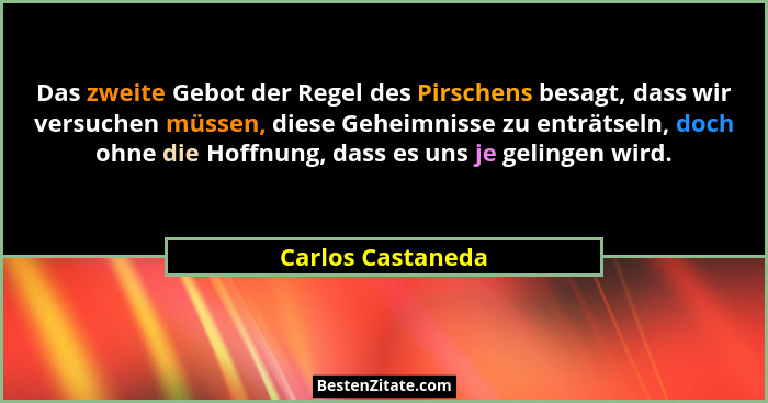 Das zweite Gebot der Regel des Pirschens besagt, dass wir versuchen müssen, diese Geheimnisse zu enträtseln, doch ohne die Hoffnung... - Carlos Castaneda