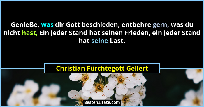 Genieße, was dir Gott beschieden, entbehre gern, was du nicht hast, Ein jeder Stand hat seinen Frieden, ein jeder Stan... - Christian Fürchtegott Gellert