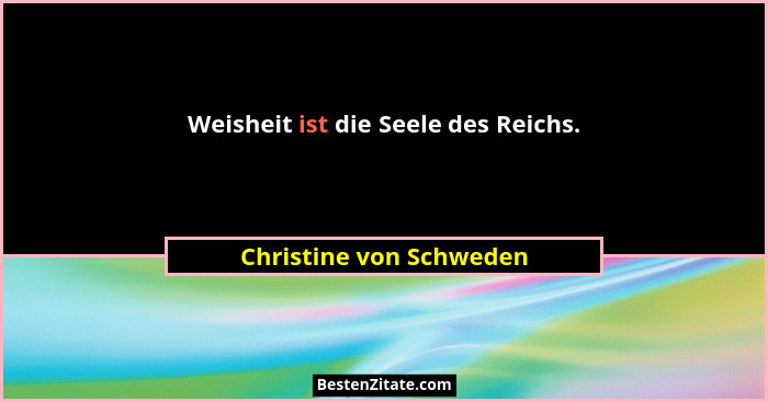 Weisheit ist die Seele des Reichs.... - Christine von Schweden
