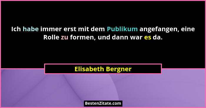 Ich habe immer erst mit dem Publikum angefangen, eine Rolle zu formen, und dann war es da.... - Elisabeth Bergner
