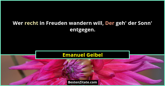 Wer recht in Freuden wandern will, Der geh' der Sonn' entgegen.... - Emanuel Geibel