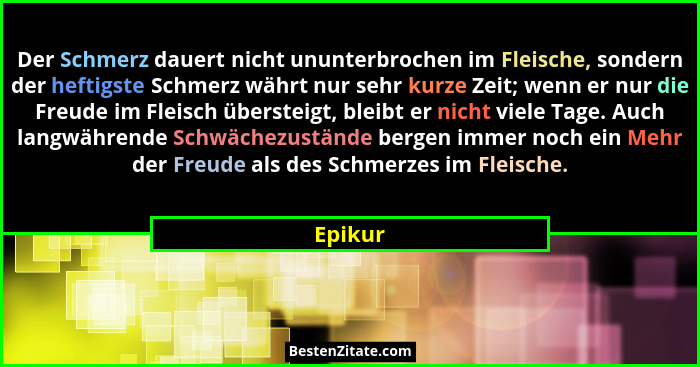 Der Schmerz dauert nicht ununterbrochen im Fleische, sondern der heftigste Schmerz währt nur sehr kurze Zeit; wenn er nur die Freude im Fleis... - Epikur