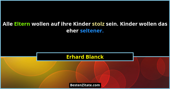 Alle Eltern wollen auf ihre Kinder stolz sein. Kinder wollen das eher seltener.... - Erhard Blanck