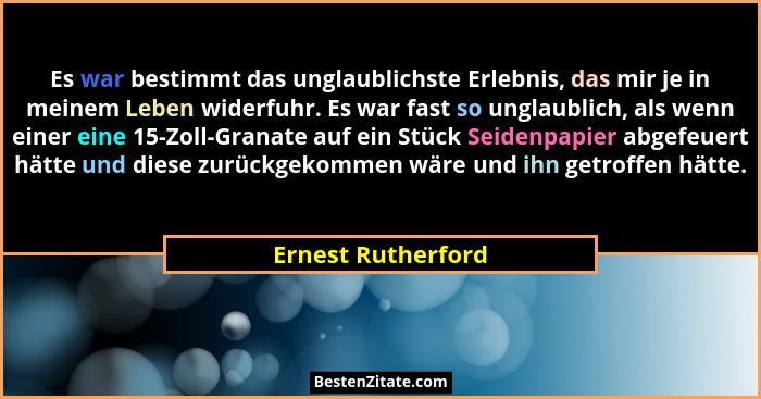 Es war bestimmt das unglaublichste Erlebnis, das mir je in meinem Leben widerfuhr. Es war fast so unglaublich, als wenn einer eine... - Ernest Rutherford