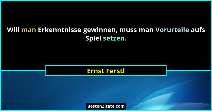 Will man Erkenntnisse gewinnen, muss man Vorurteile aufs Spiel setzen.... - Ernst Ferstl