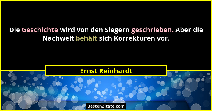 Die Geschichte wird von den Siegern geschrieben. Aber die Nachwelt behält sich Korrekturen vor.... - Ernst Reinhardt