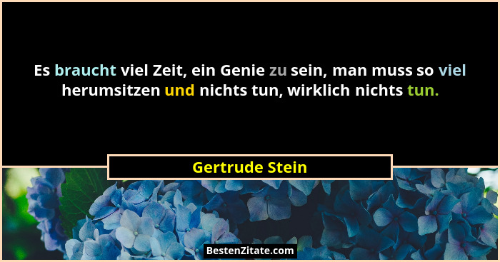 Es braucht viel Zeit, ein Genie zu sein, man muss so viel herumsitzen und nichts tun, wirklich nichts tun.... - Gertrude Stein