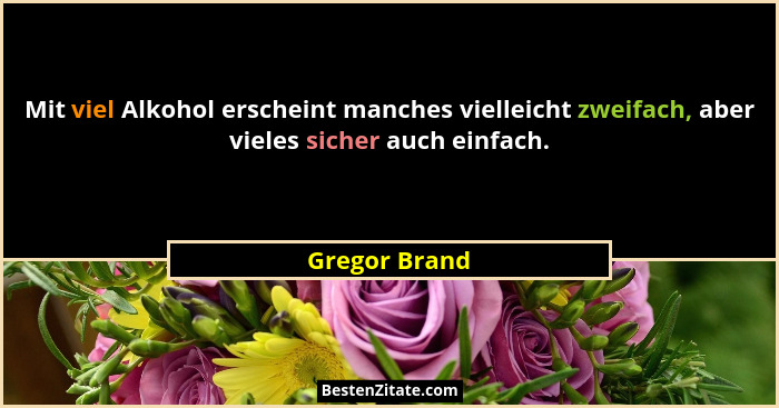 Mit viel Alkohol erscheint manches vielleicht zweifach, aber vieles sicher auch einfach.... - Gregor Brand