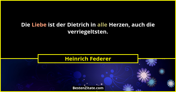 Die Liebe ist der Dietrich in alle Herzen, auch die verriegeltsten.... - Heinrich Federer